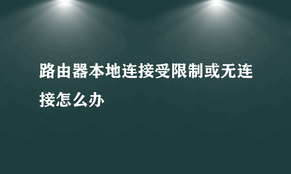 路由器本地连接受限制或无连接怎么办