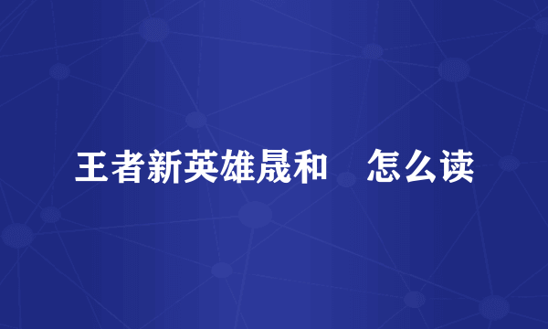 王者新英雄晟和暃怎么读