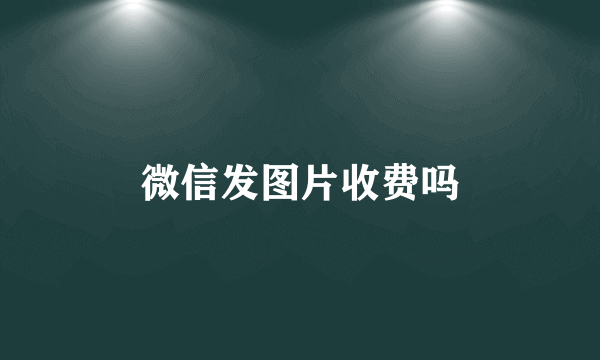 微信发图片收费吗