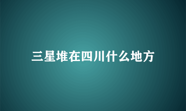 三星堆在四川什么地方