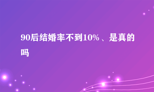 90后结婚率不到10%、是真的吗