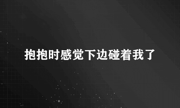 抱抱时感觉下边碰着我了