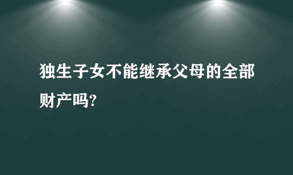 独生子女不能继承父母的全部财产吗?