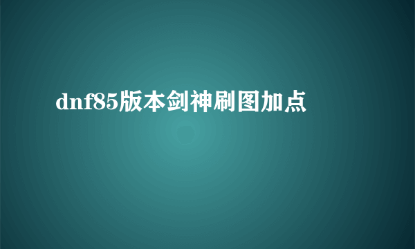 dnf85版本剑神刷图加点