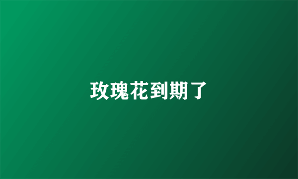 玫瑰花到期了