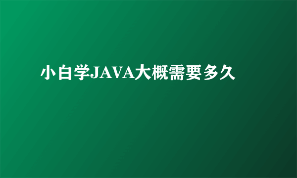 小白学JAVA大概需要多久