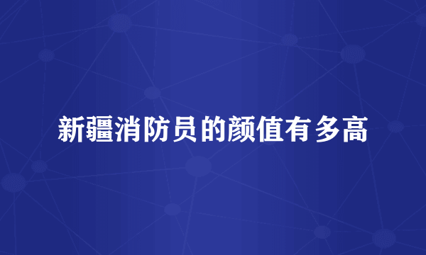新疆消防员的颜值有多高