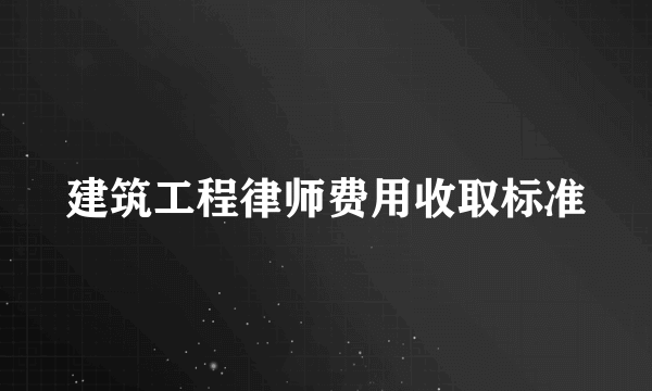 建筑工程律师费用收取标准