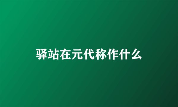 驿站在元代称作什么