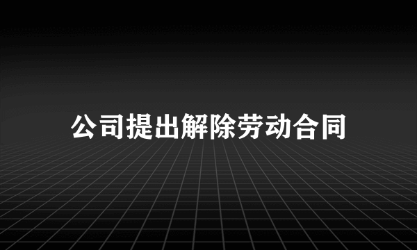 公司提出解除劳动合同