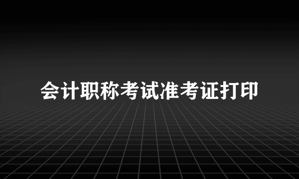 会计职称考试准考证打印