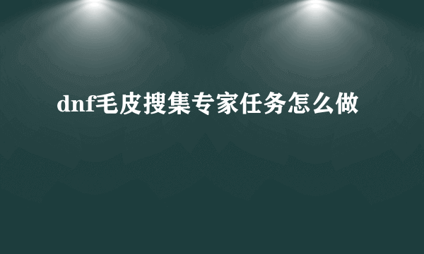 dnf毛皮搜集专家任务怎么做