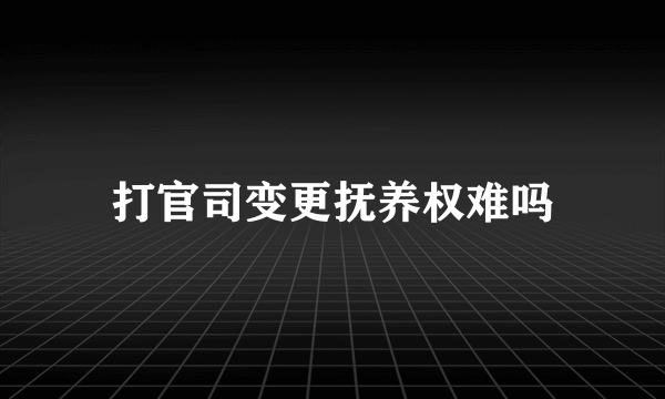 打官司变更抚养权难吗