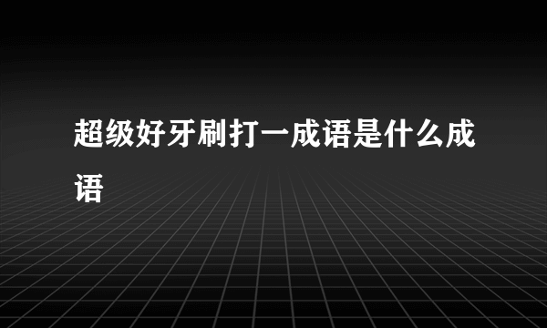 超级好牙刷打一成语是什么成语
