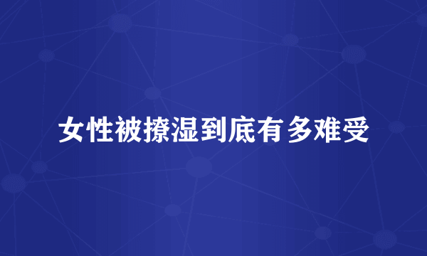 女性被撩湿到底有多难受