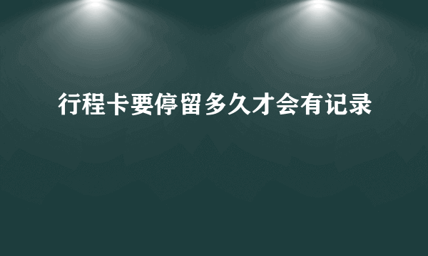 行程卡要停留多久才会有记录