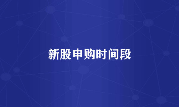 新股申购时间段