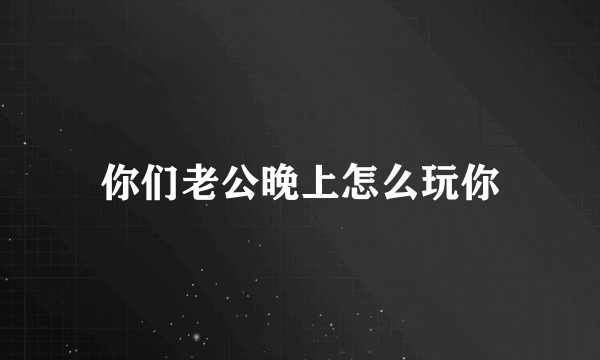 你们老公晚上怎么玩你