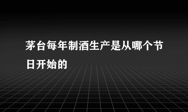茅台每年制酒生产是从哪个节日开始的