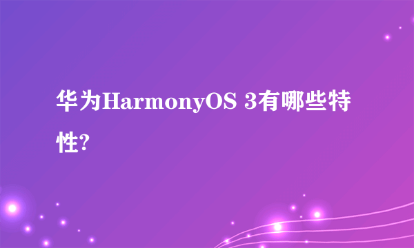 华为HarmonyOS 3有哪些特性?
