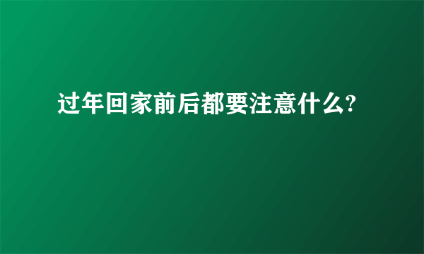 过年回家前后都要注意什么?