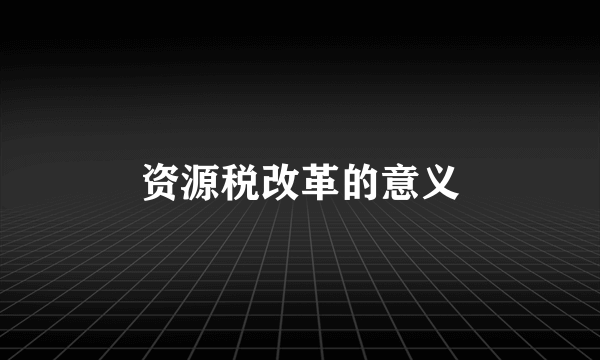 资源税改革的意义