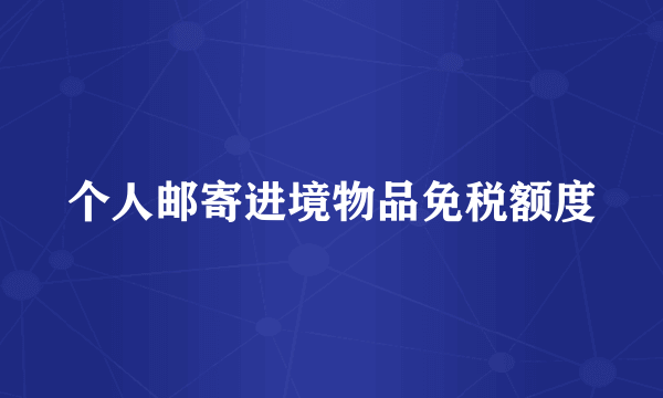 个人邮寄进境物品免税额度