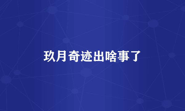玖月奇迹出啥事了