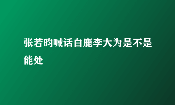 张若昀喊话白鹿李大为是不是能处