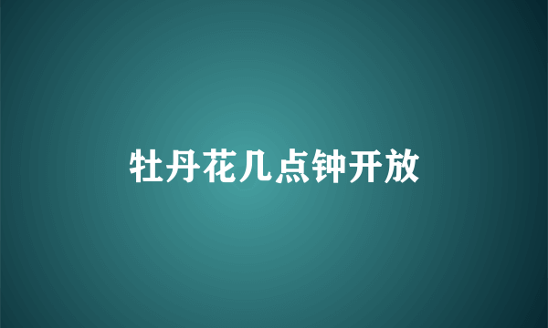 牡丹花几点钟开放