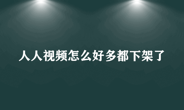 人人视频怎么好多都下架了