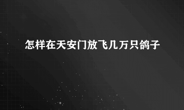 怎样在天安门放飞几万只鸽子
