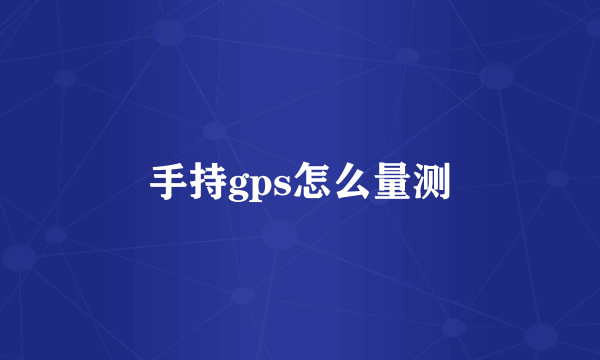 手持gps怎么量测