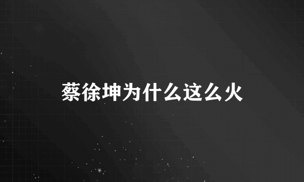 蔡徐坤为什么这么火