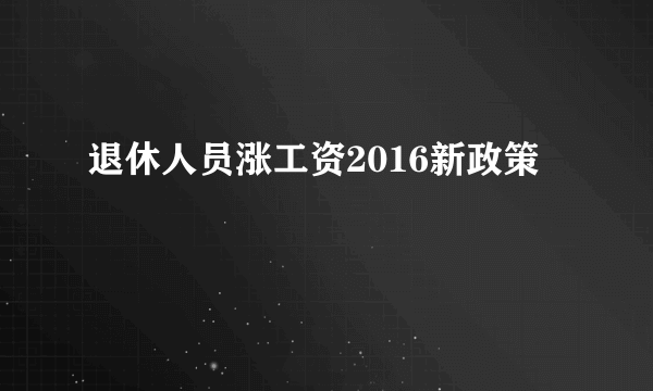 退休人员涨工资2016新政策