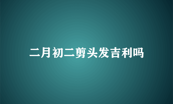 二月初二剪头发吉利吗