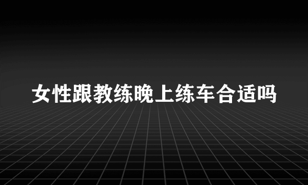 女性跟教练晚上练车合适吗