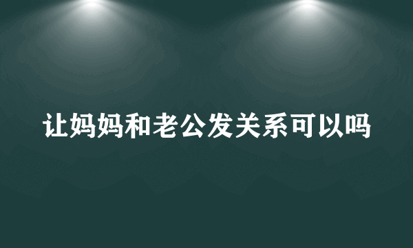 让妈妈和老公发关系可以吗