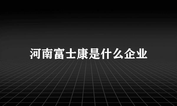 河南富士康是什么企业
