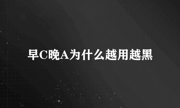 早C晚A为什么越用越黑