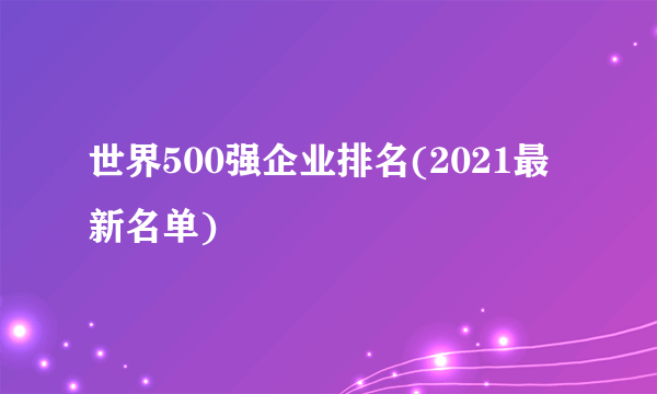 世界500强企业排名(2021最新名单)