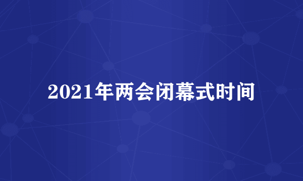 2021年两会闭幕式时间
