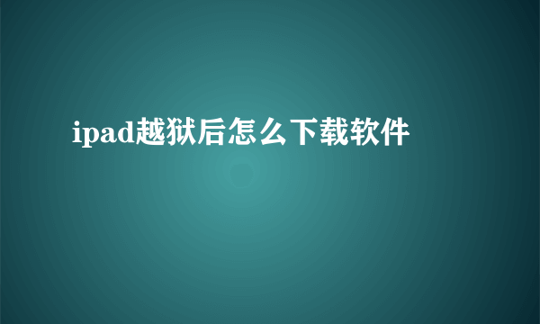 ipad越狱后怎么下载软件