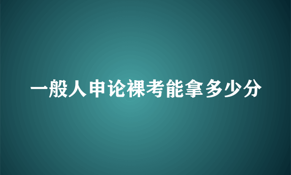 一般人申论裸考能拿多少分