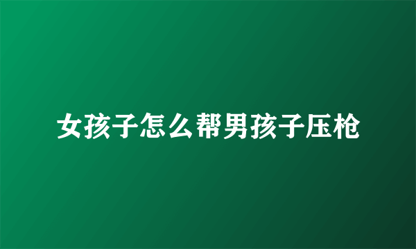 女孩子怎么帮男孩子压枪