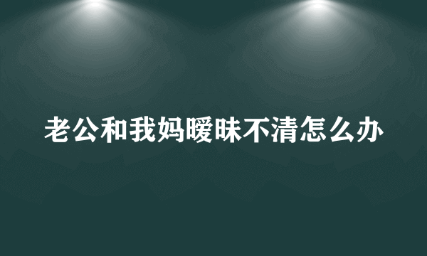 老公和我妈暧昧不清怎么办