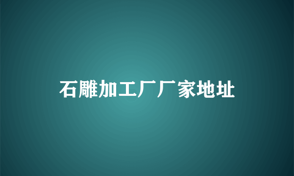 石雕加工厂厂家地址