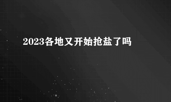 2023各地又开始抢盐了吗