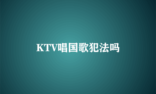 KTV唱国歌犯法吗