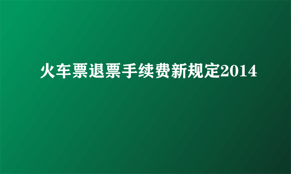 火车票退票手续费新规定2014